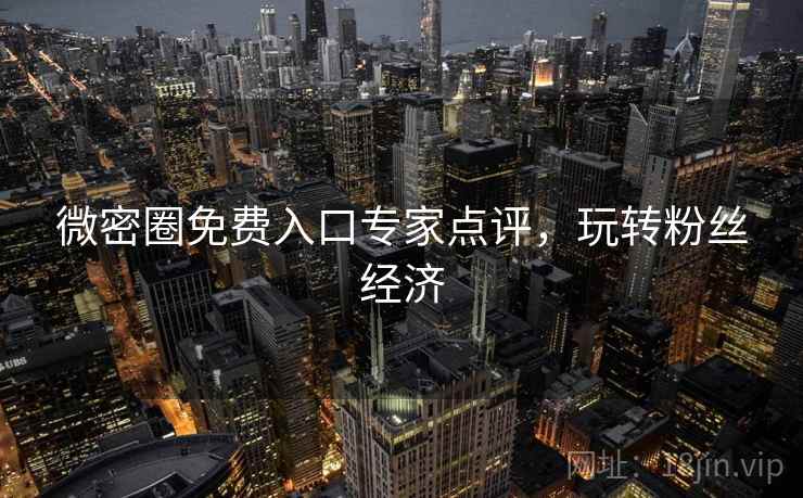 微密圈免费入口专家点评，玩转粉丝经济