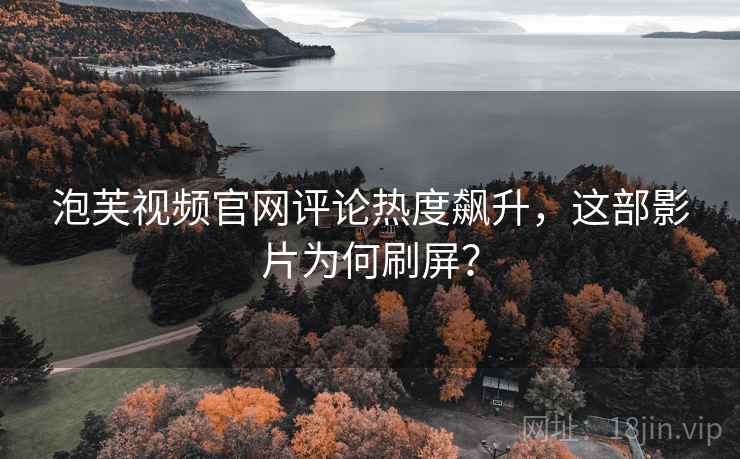 泡芙视频官网评论热度飙升，这部影片为何刷屏？