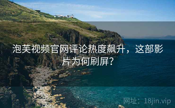 泡芙视频官网评论热度飙升，这部影片为何刷屏？