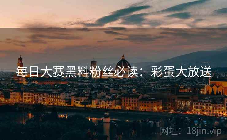 每日大赛黑料粉丝必读：彩蛋大放送