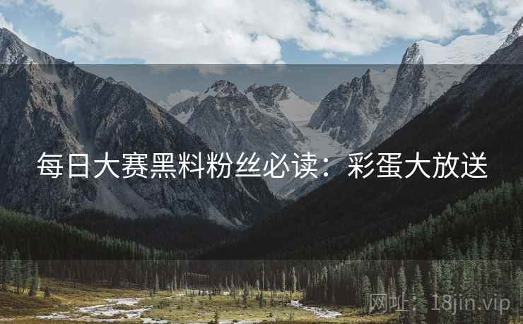 每日大赛黑料粉丝必读：彩蛋大放送