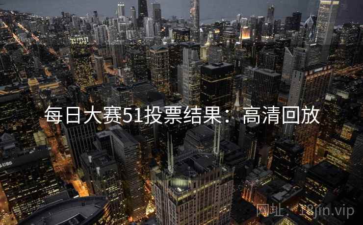 每日大赛51投票结果：高清回放