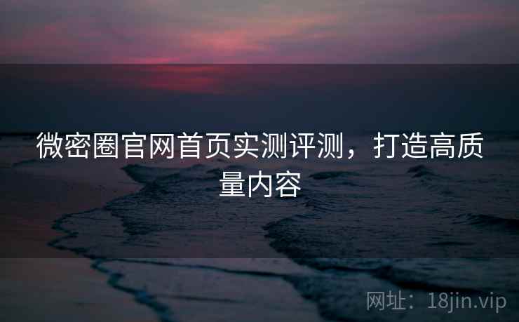 微密圈官网首页实测评测，打造高质量内容