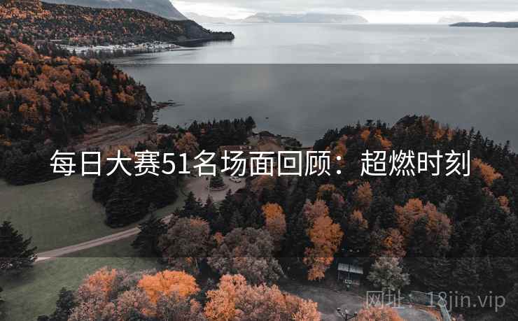 每日大赛51名场面回顾：超燃时刻