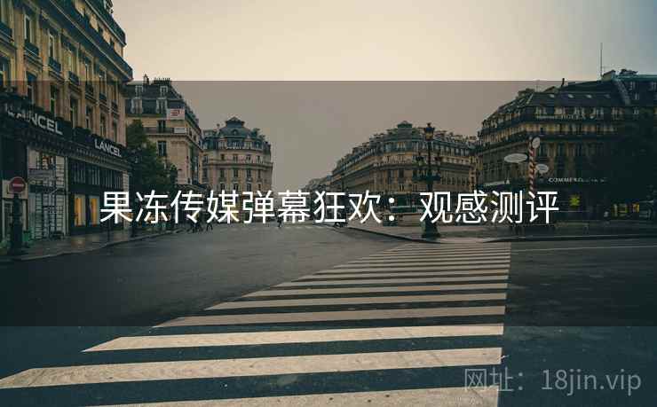 果冻传媒弹幕狂欢：观感测评