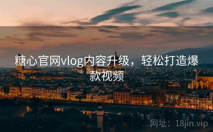 糖心官网vlog内容升级，轻松打造爆款视频