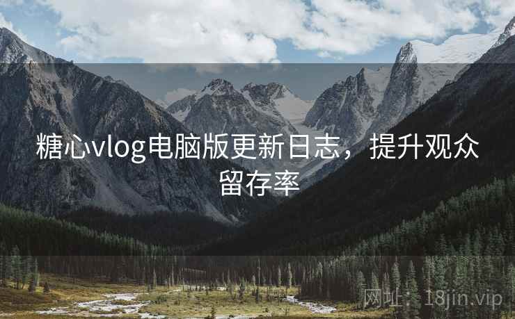 糖心vlog电脑版更新日志，提升观众留存率