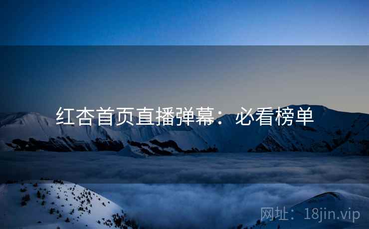 红杏首页直播弹幕:必看榜单