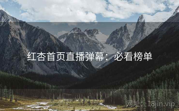 红杏首页直播弹幕：必看榜单