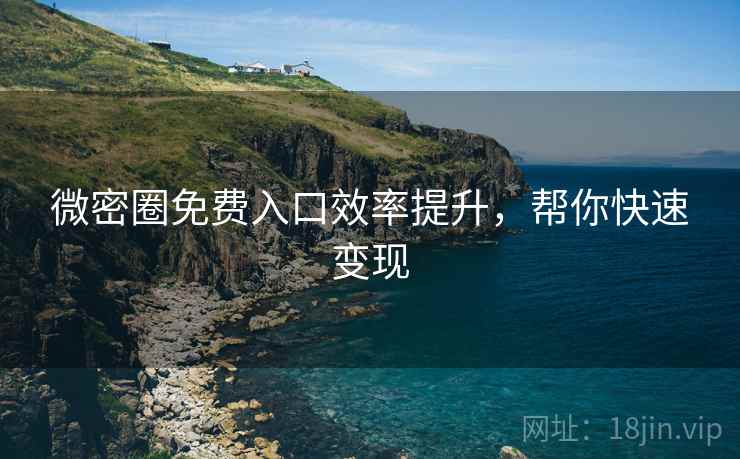 微密圈免费入口效率提升，帮你快速变现