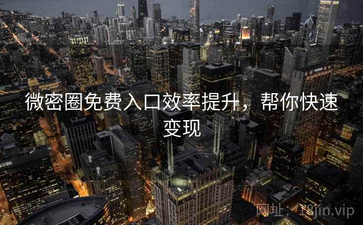微密圈免费入口效率提升,帮你快速变现