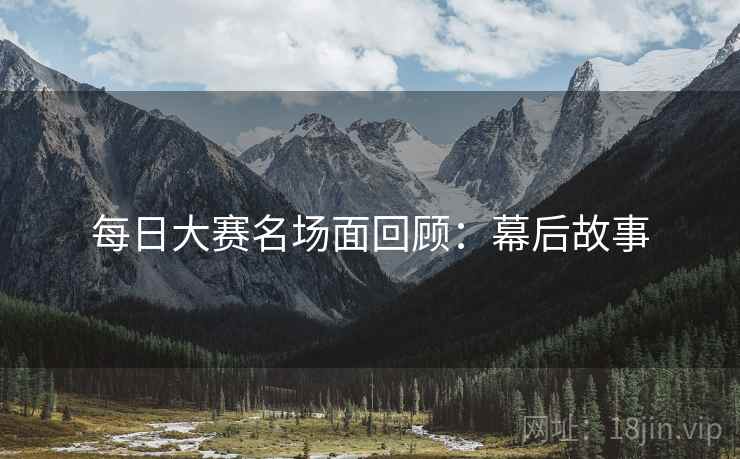 每日大赛名场面回顾：幕后故事
