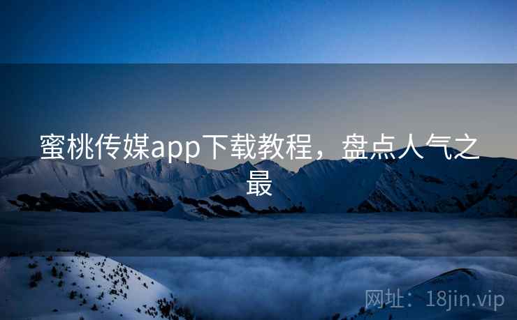 蜜桃传媒app下载教程，盘点人气之最