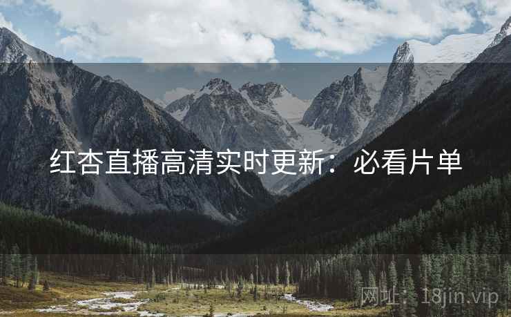 红杏直播高清实时更新：必看片单