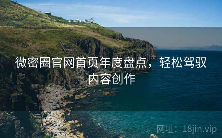 微密圈官网首页年度盘点，轻松驾驭内容创作