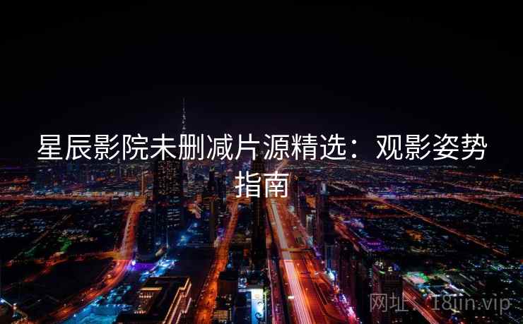 星辰影院未删减片源精选：观影姿势指南