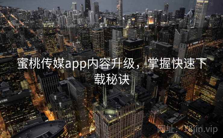 蜜桃传媒app内容升级,掌握快速下载秘诀 蜜桃传媒app内容升级,掌握快速下载秘诀