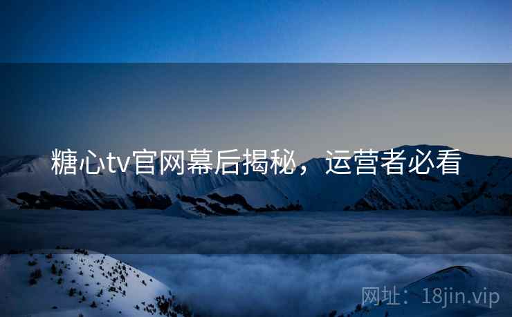 糖心tv官网幕后揭秘，运营者必看