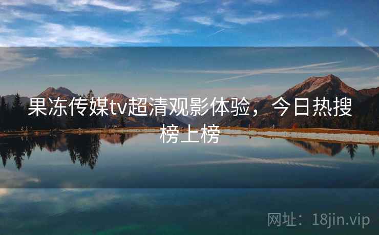 果冻传媒tv超清观影体验,今日热搜榜上榜 果冻传媒tv超清观影体验,今日热搜榜上榜