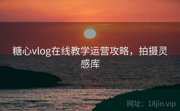 糖心vlog在线教学运营攻略,拍摄灵感库 糖心vlog在线教学运营攻略,拍摄灵感库