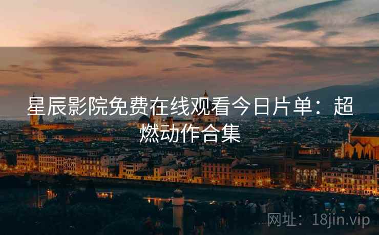 星辰影院免费在线观看今日片单：超燃动作合集