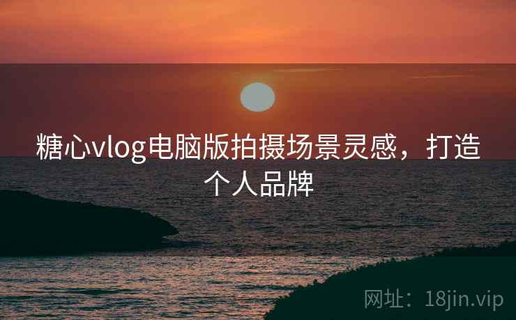 糖心vlog电脑版拍摄场景灵感，打造个人品牌