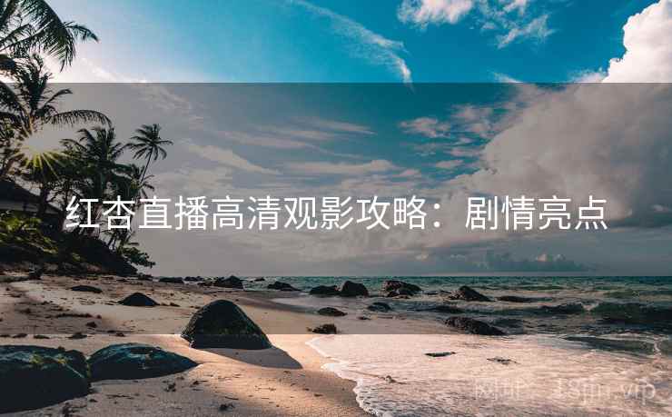红杏直播高清观影攻略：剧情亮点