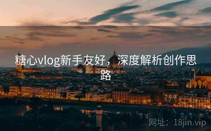 糖心vlog新手友好，深度解析创作思路