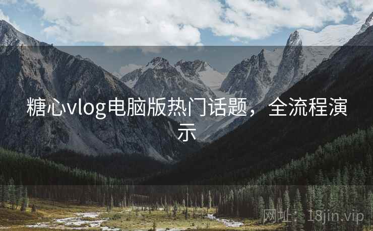 糖心vlog电脑版热门话题，全流程演示