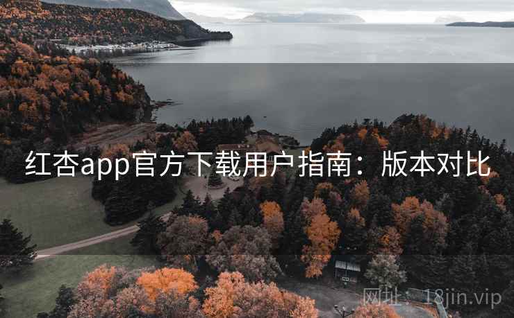 红杏app官方下载用户指南:版本对比 红杏app官方下载用户指南:版本对比