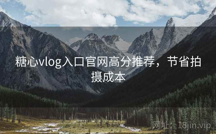 糖心vlog入口官网高分推荐，节省拍摄成本