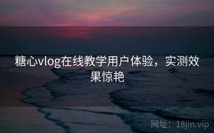 糖心vlog在线教学用户体验，实测效果惊艳