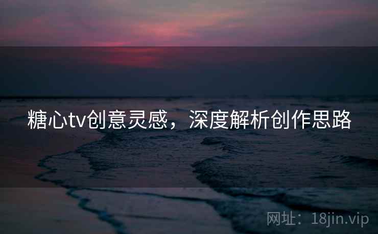 糖心tv创意灵感，深度解析创作思路